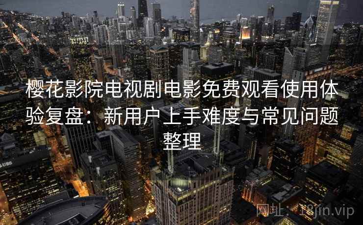 樱花影院电视剧电影免费观看使用体验复盘：新用户上手难度与常见问题整理