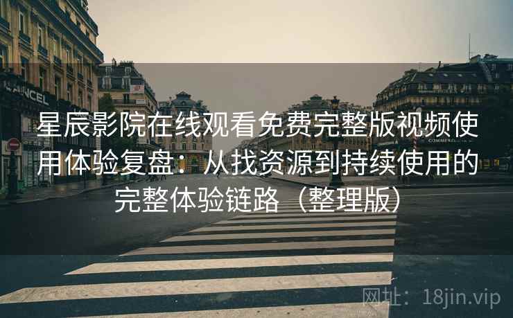 星辰影院在线观看免费完整版视频使用体验复盘：从找资源到持续使用的完整体验链路（整理版）