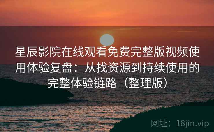 星辰影院在线观看免费完整版视频使用体验复盘：从找资源到持续使用的完整体验链路（整理版）