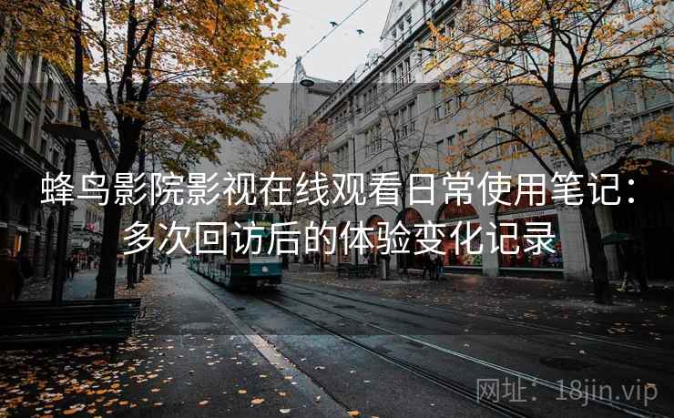 蜂鸟影院影视在线观看日常使用笔记：多次回访后的体验变化记录