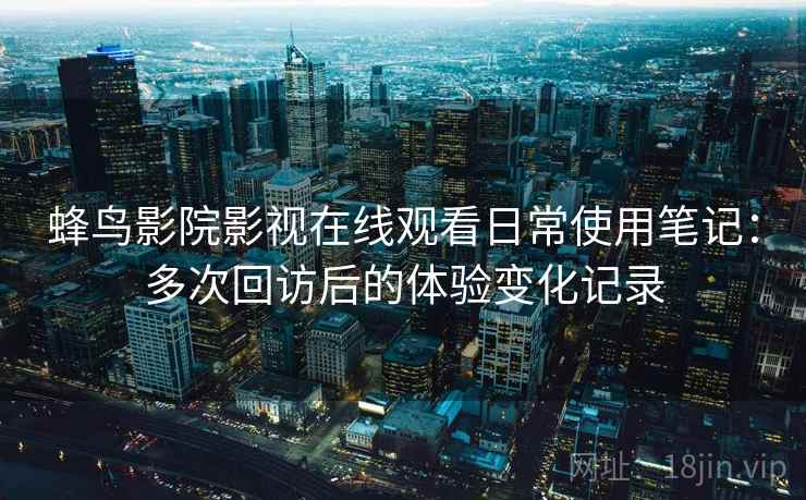 蜂鸟影院影视在线观看日常使用笔记：多次回访后的体验变化记录