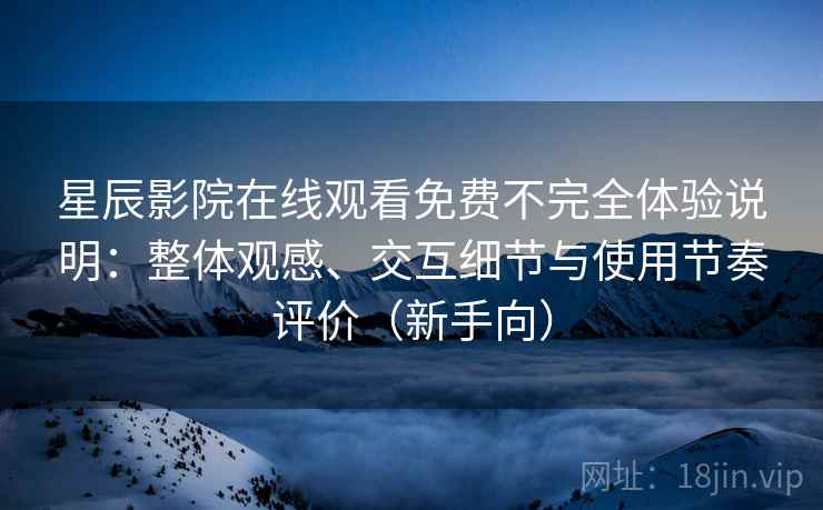 星辰影院在线观看免费不完全体验说明：整体观感、交互细节与使用节奏评价（新手向）
