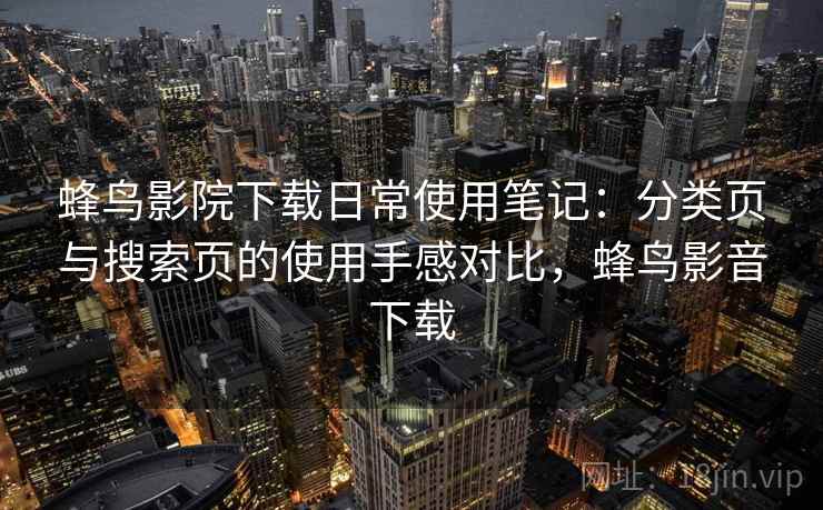 蜂鸟影院下载日常使用笔记：分类页与搜索页的使用手感对比，蜂鸟影音下载