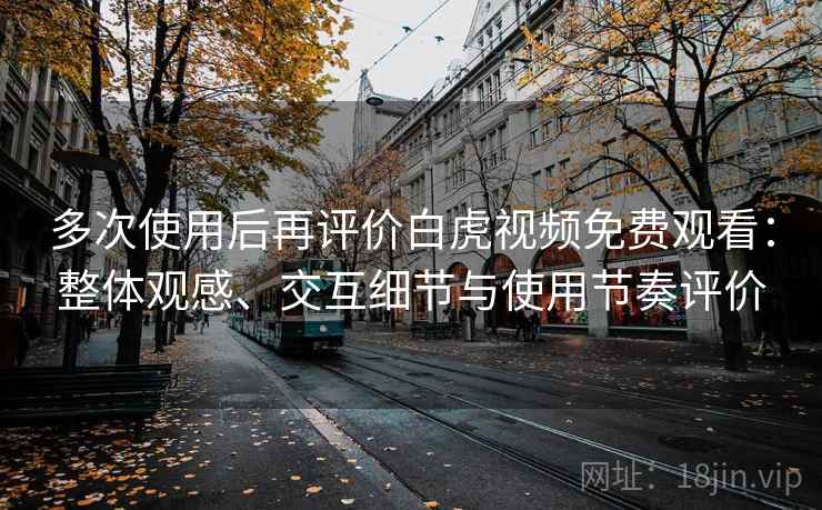 多次使用后再评价白虎视频免费观看：整体观感、交互细节与使用节奏评价
