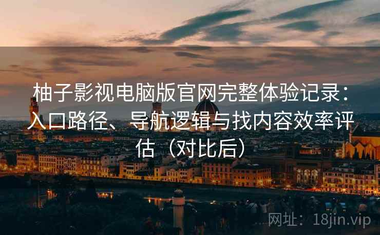 柚子影视电脑版官网完整体验记录：入口路径、导航逻辑与找内容效率评估（对比后）