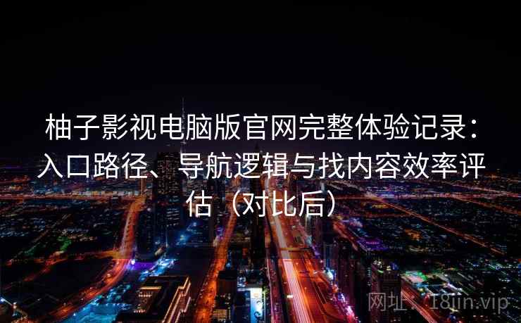 柚子影视电脑版官网完整体验记录：入口路径、导航逻辑与找内容效率评估（对比后）