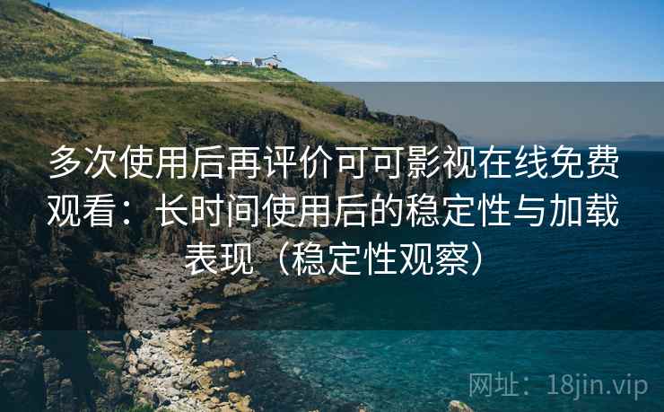 多次使用后再评价可可影视在线免费观看：长时间使用后的稳定性与加载表现（稳定性观察）