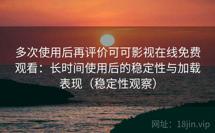 多次使用后再评价可可影视在线免费观看：长时间使用后的稳定性与加载表现（稳定性观察）