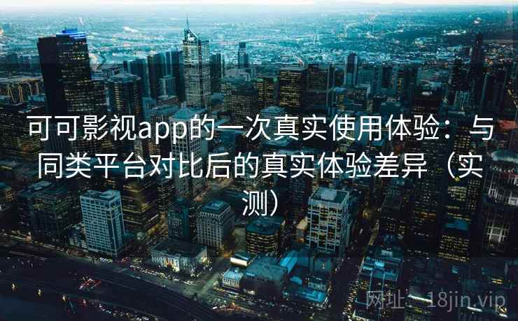 可可影视app的一次真实使用体验：与同类平台对比后的真实体验差异（实测）