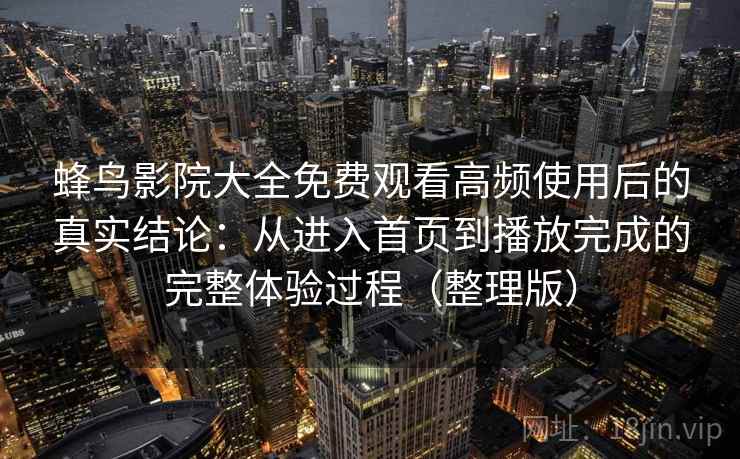 蜂鸟影院大全免费观看高频使用后的真实结论：从进入首页到播放完成的完整体验过程（整理版）