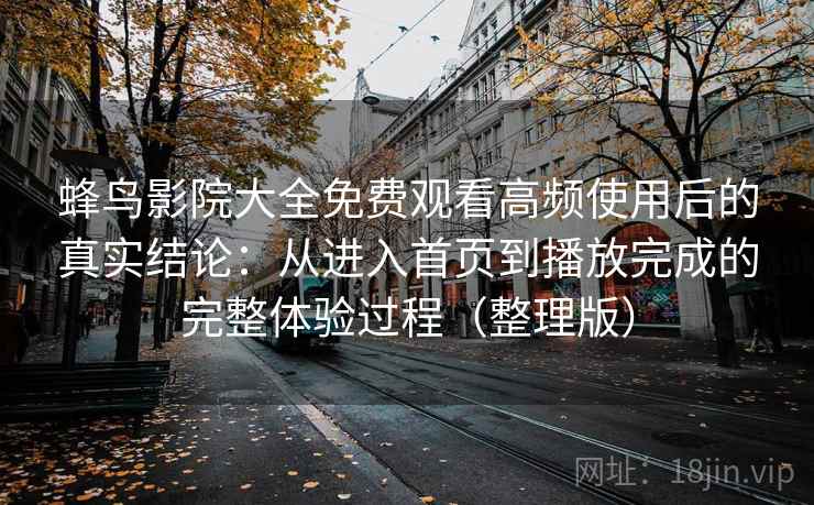 蜂鸟影院大全免费观看高频使用后的真实结论：从进入首页到播放完成的完整体验过程（整理版）