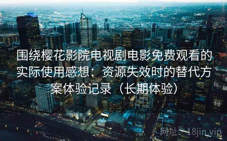 围绕樱花影院电视剧电影免费观看的实际使用感想：资源失效时的替代方案体验记录（长期体验）
