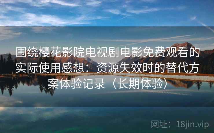 围绕樱花影院电视剧电影免费观看的实际使用感想：资源失效时的替代方案体验记录（长期体验）