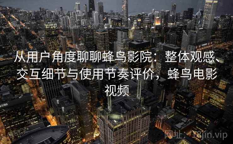 从用户角度聊聊蜂鸟影院：整体观感、交互细节与使用节奏评价，蜂鸟电影视频