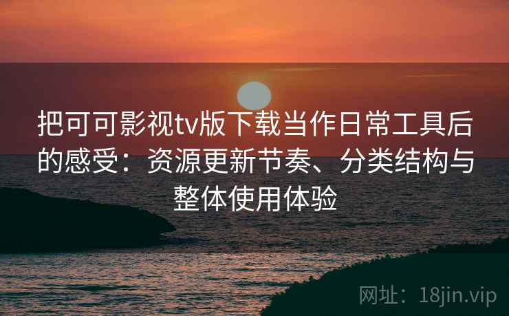 把可可影视tv版下载当作日常工具后的感受：资源更新节奏、分类结构与整体使用体验
