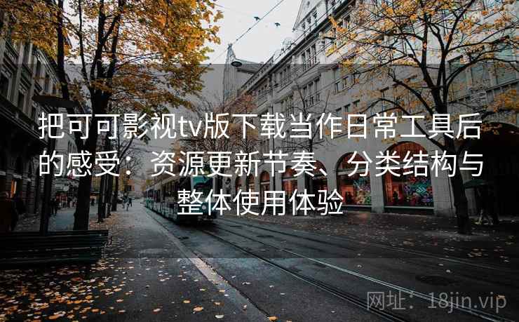 把可可影视tv版下载当作日常工具后的感受：资源更新节奏、分类结构与整体使用体验