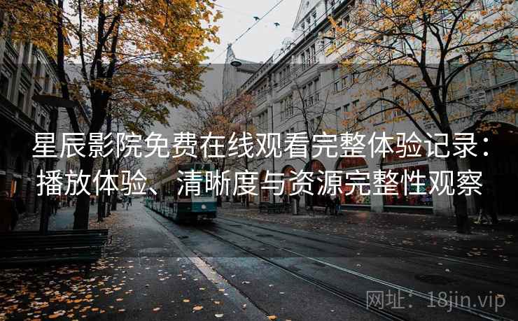 星辰影院免费在线观看完整体验记录：播放体验、清晰度与资源完整性观察