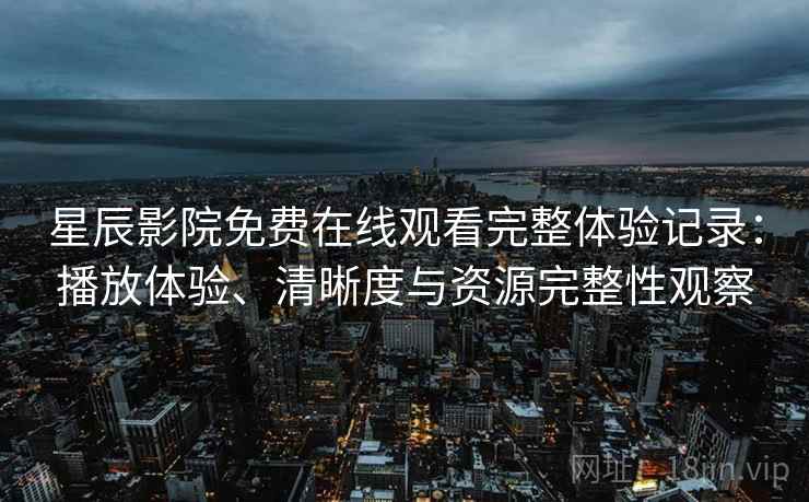 星辰影院免费在线观看完整体验记录：播放体验、清晰度与资源完整性观察