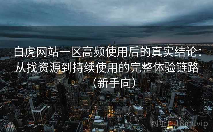 白虎网站一区高频使用后的真实结论：从找资源到持续使用的完整体验链路（新手向）