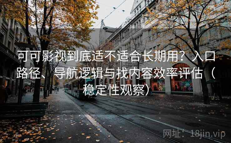 可可影视到底适不适合长期用？入口路径、导航逻辑与找内容效率评估（稳定性观察）