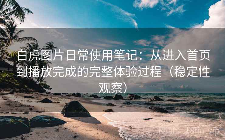 白虎图片日常使用笔记：从进入首页到播放完成的完整体验过程（稳定性观察）