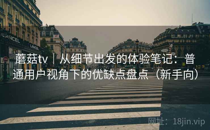 蘑菇tv｜从细节出发的体验笔记：普通用户视角下的优缺点盘点（新手向）