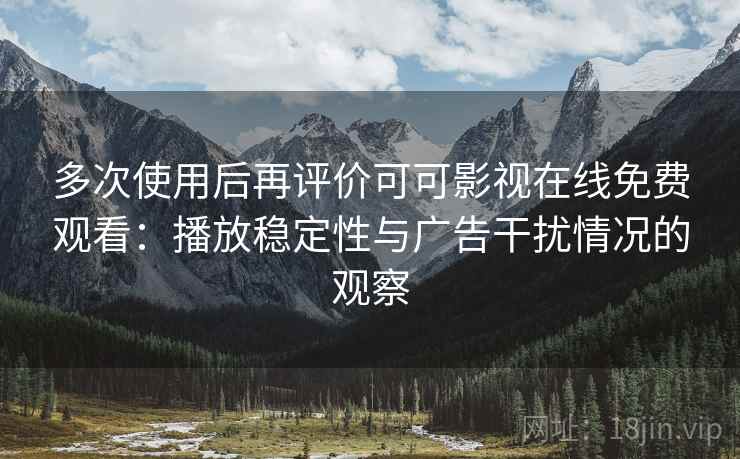 多次使用后再评价可可影视在线免费观看：播放稳定性与广告干扰情况的观察