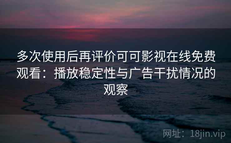 多次使用后再评价可可影视在线免费观看：播放稳定性与广告干扰情况的观察