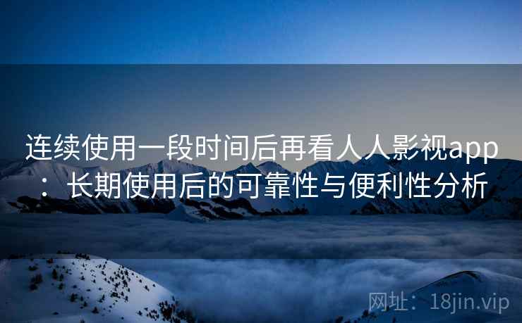 连续使用一段时间后再看人人影视app：长期使用后的可靠性与便利性分析