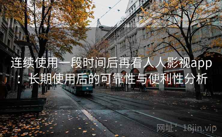 连续使用一段时间后再看人人影视app：长期使用后的可靠性与便利性分析