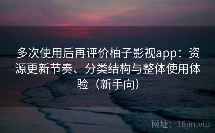 多次使用后再评价柚子影视app：资源更新节奏、分类结构与整体使用体验（新手向）