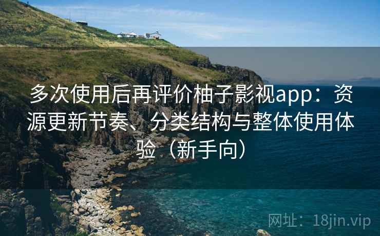 多次使用后再评价柚子影视app：资源更新节奏、分类结构与整体使用体验（新手向）
