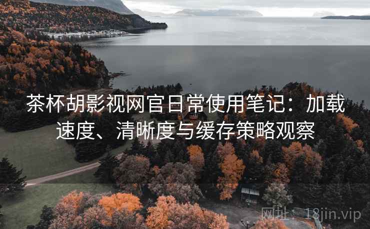 茶杯胡影视网官日常使用笔记：加载速度、清晰度与缓存策略观察