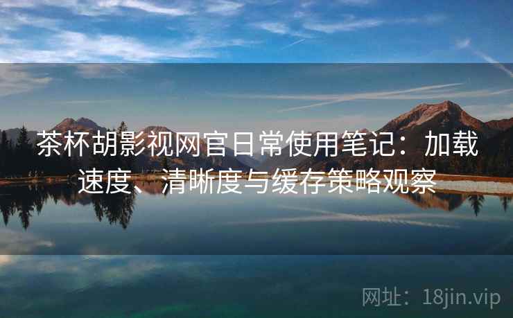 茶杯胡影视网官日常使用笔记：加载速度、清晰度与缓存策略观察