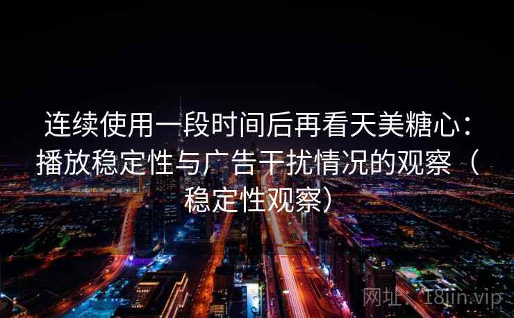 连续使用一段时间后再看天美糖心：播放稳定性与广告干扰情况的观察（稳定性观察）