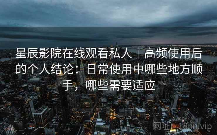 星辰影院在线观看私人｜高频使用后的个人结论：日常使用中哪些地方顺手，哪些需要适应