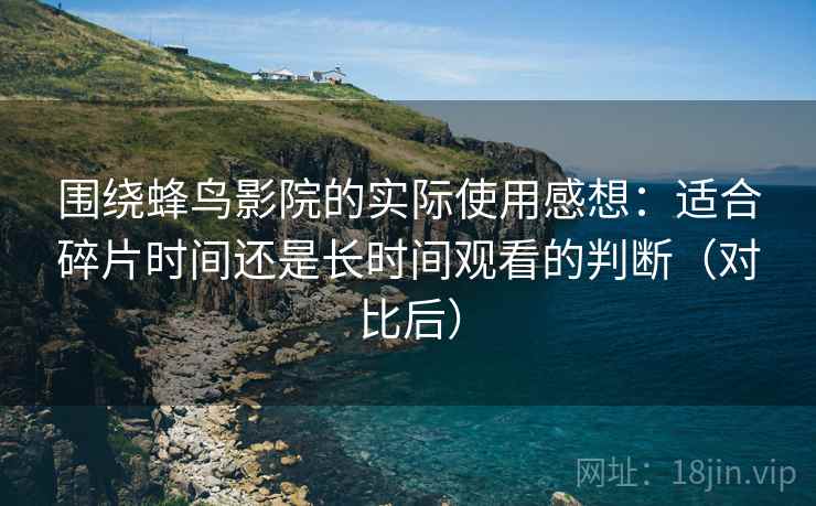 围绕蜂鸟影院的实际使用感想：适合碎片时间还是长时间观看的判断（对比后）