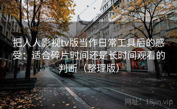 把人人影视tv版当作日常工具后的感受：适合碎片时间还是长时间观看的判断（整理版）