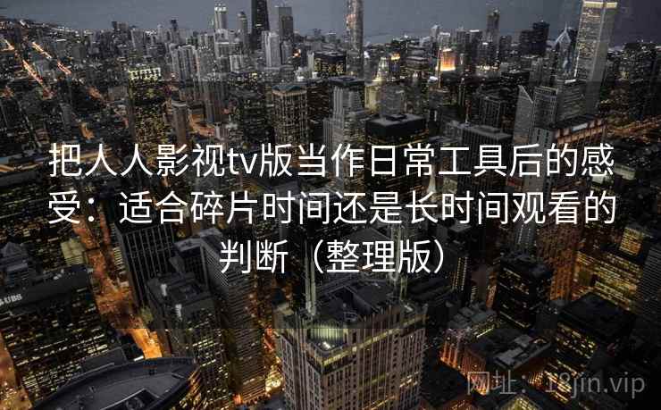 把人人影视tv版当作日常工具后的感受：适合碎片时间还是长时间观看的判断（整理版）