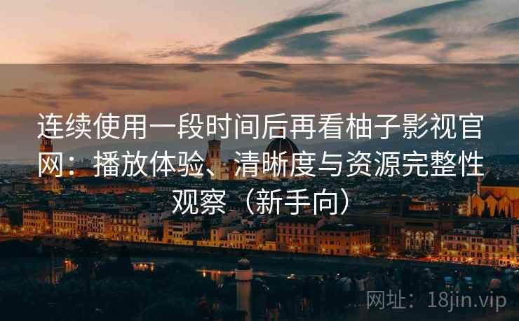 连续使用一段时间后再看柚子影视官网：播放体验、清晰度与资源完整性观察（新手向）