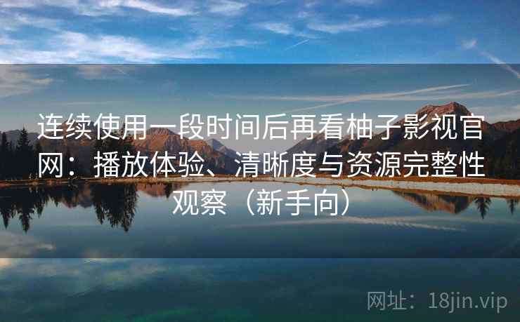 连续使用一段时间后再看柚子影视官网：播放体验、清晰度与资源完整性观察（新手向）