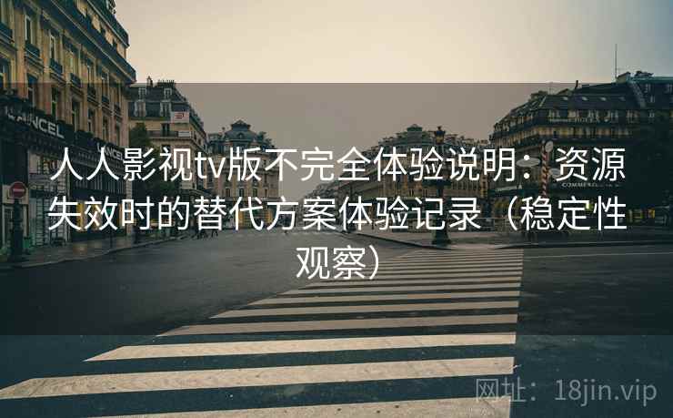人人影视tv版不完全体验说明：资源失效时的替代方案体验记录（稳定性观察）