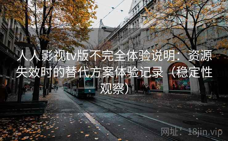 人人影视tv版不完全体验说明：资源失效时的替代方案体验记录（稳定性观察）