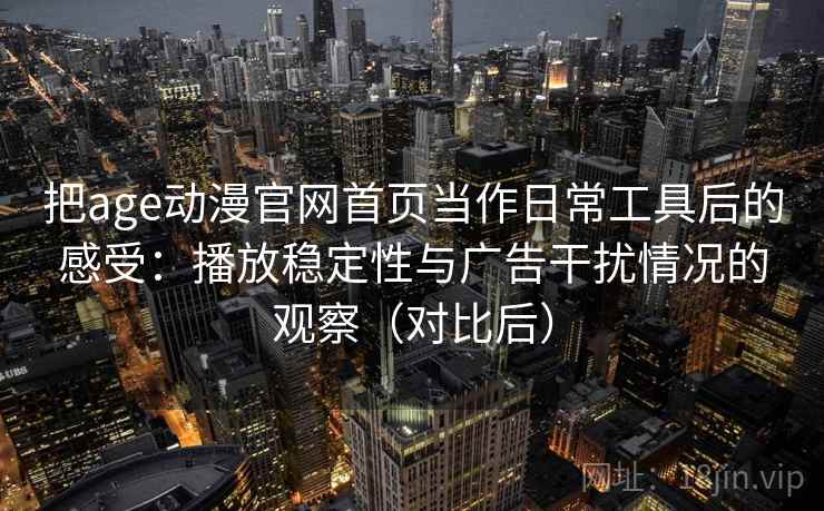 把age动漫官网首页当作日常工具后的感受：播放稳定性与广告干扰情况的观察（对比后）