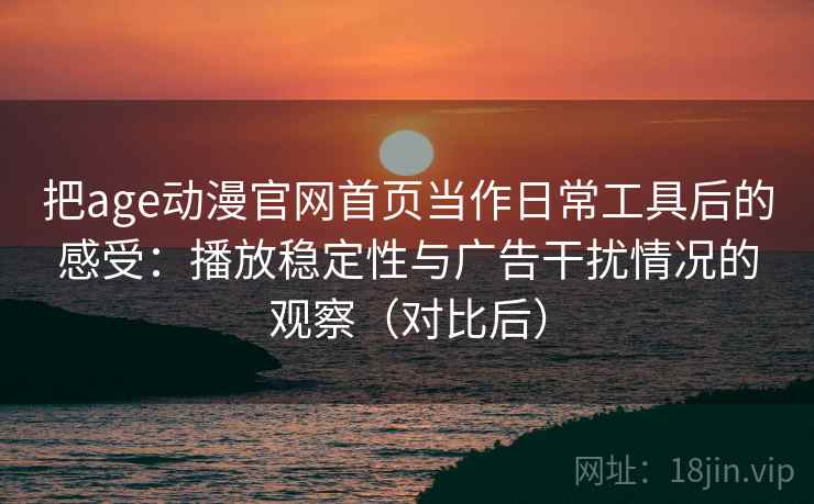 把age动漫官网首页当作日常工具后的感受：播放稳定性与广告干扰情况的观察（对比后）