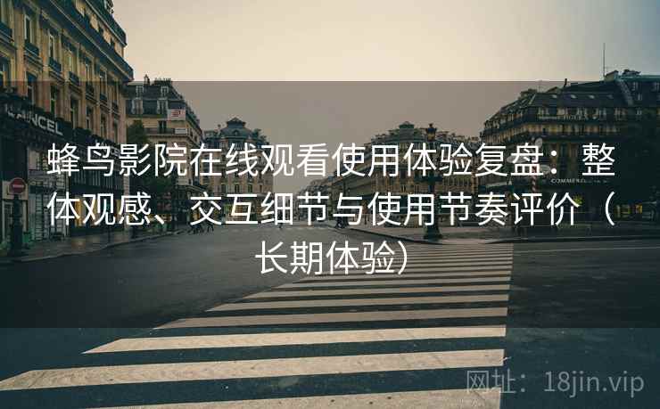 蜂鸟影院在线观看使用体验复盘：整体观感、交互细节与使用节奏评价（长期体验）