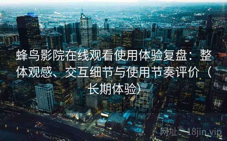 蜂鸟影院在线观看使用体验复盘：整体观感、交互细节与使用节奏评价（长期体验）