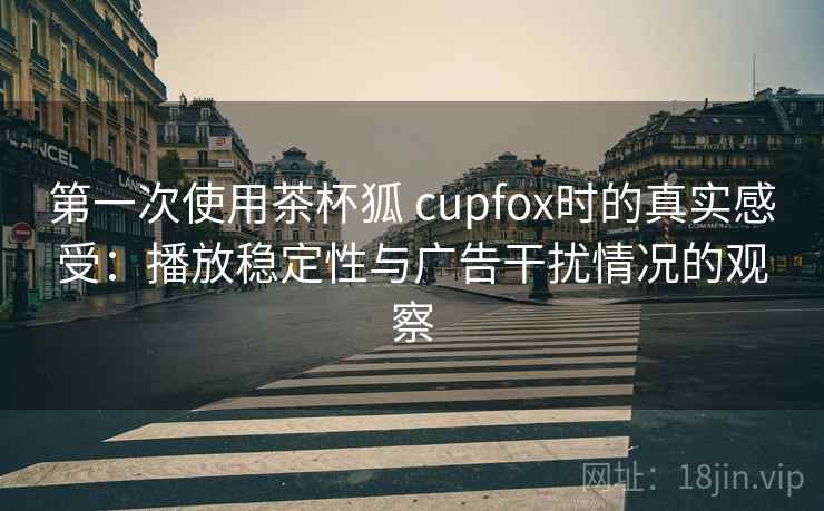 第一次使用茶杯狐 cupfox时的真实感受：播放稳定性与广告干扰情况的观察