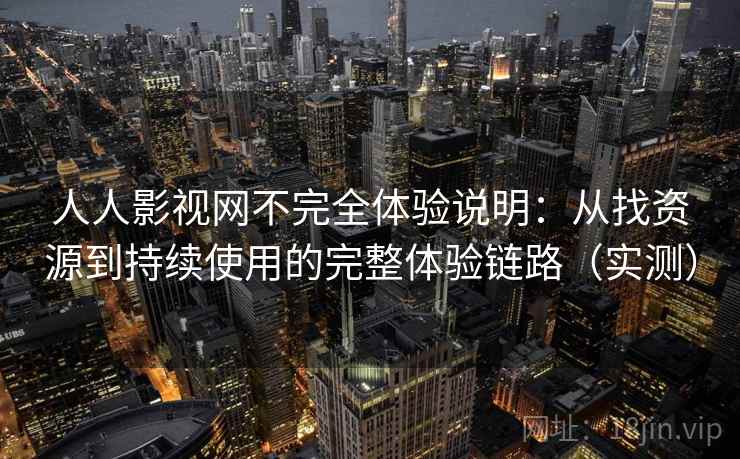人人影视网不完全体验说明：从找资源到持续使用的完整体验链路（实测）