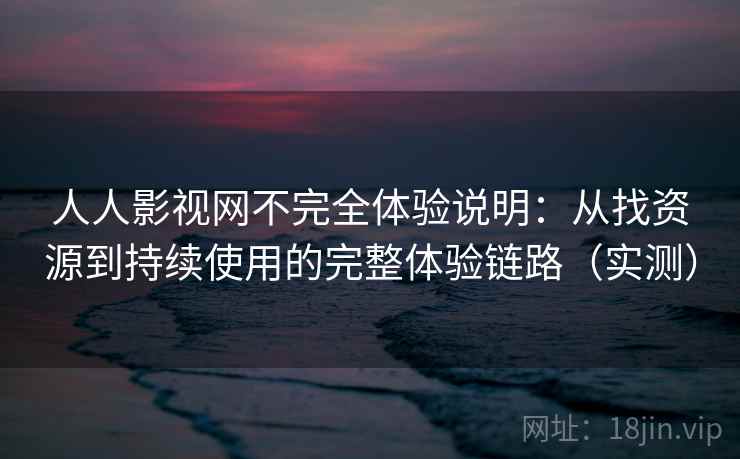 人人影视网不完全体验说明：从找资源到持续使用的完整体验链路（实测）